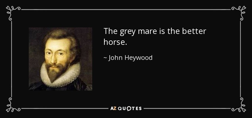 The grey mare is the better horse. - John Heywood