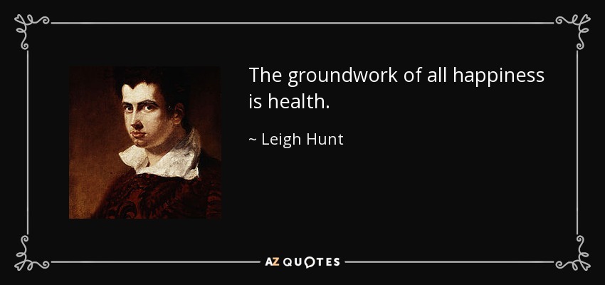 The groundwork of all happiness is health. - Leigh Hunt