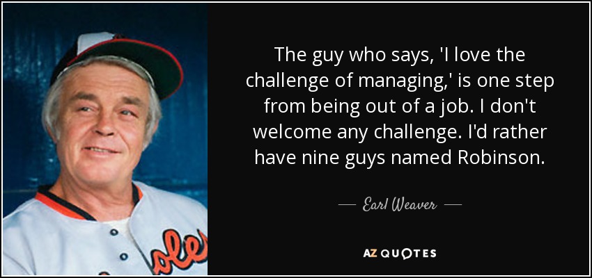 Earl Weaver Quote: “The guy who says, 'I love the challenge of managing,'  is one step from being out of a job. I don't welcome any challenge”