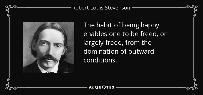 The habit of being happy enables one to be freed, or largely freed, from the domination of outward conditions. - Robert Louis Stevenson