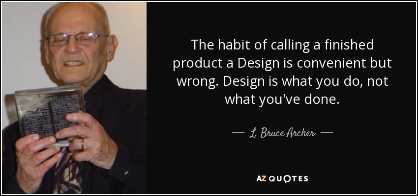 The habit of calling a finished product a Design is convenient but wrong. Design is what you do, not what you've done. - L. Bruce Archer