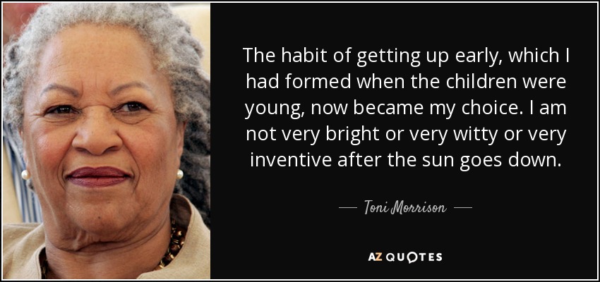 The habit of getting up early, which I had formed when the children were young, now became my choice. I am not very bright or very witty or very inventive after the sun goes down. - Toni Morrison