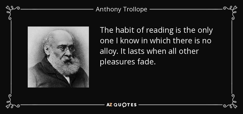 The habit of reading is the only one I know in which there is no alloy. It lasts when all other pleasures fade. - Anthony Trollope