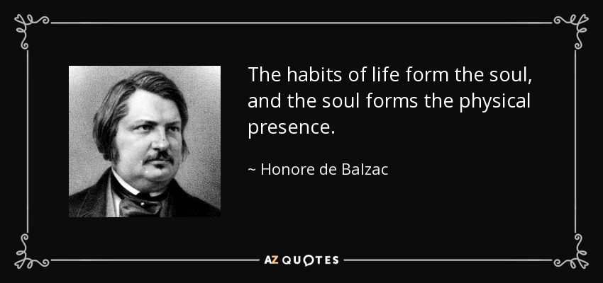 The habits of life form the soul, and the soul forms the physical presence. - Honore de Balzac