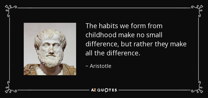 The habits we form from childhood make no small difference, but rather they make all the difference. - Aristotle