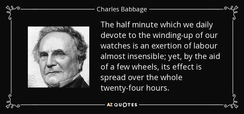 The half minute which we daily devote to the winding-up of our watches is an exertion of labour almost insensible; yet, by the aid of a few wheels, its effect is spread over the whole twenty-four hours. - Charles Babbage