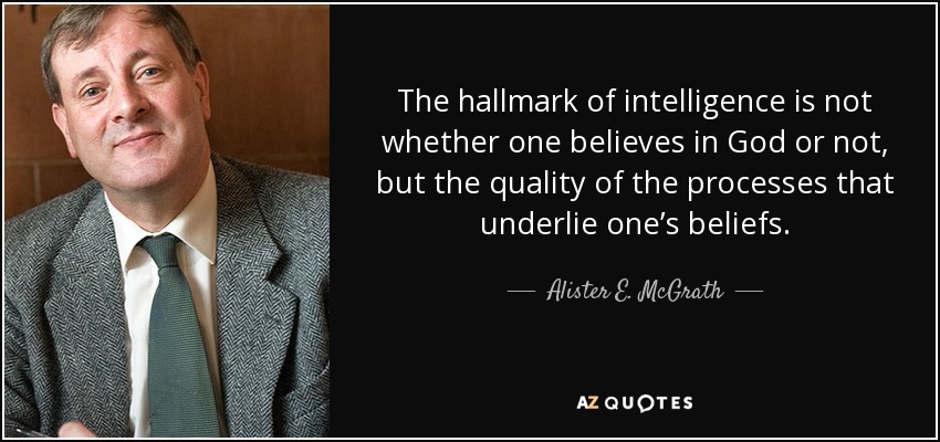 The hallmark of intelligence is not whether one believes in God or not, but the quality of the processes that underlie one’s beliefs. - Alister E. McGrath