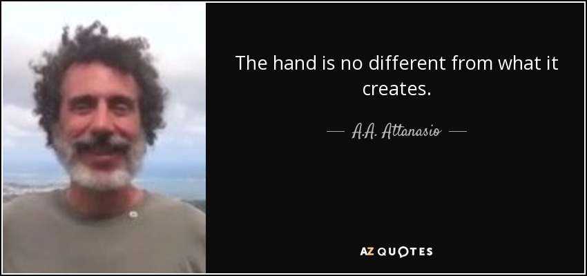 The hand is no different from what it creates. - A.A. Attanasio