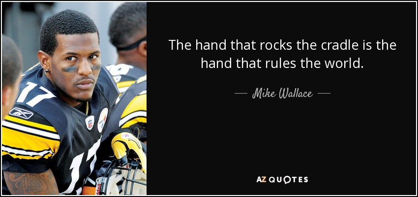 The hand that rocks the cradle is the hand that rules the world. - Mike Wallace
