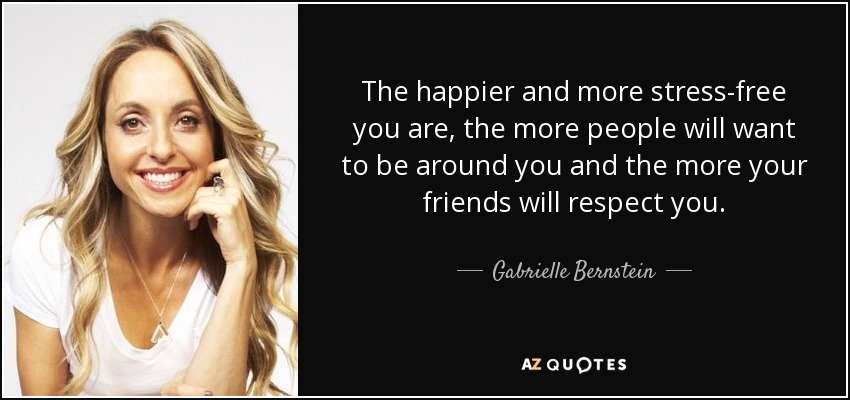 The happier and more stress-free you are, the more people will want to be around you and the more your friends will respect you. - Gabrielle Bernstein