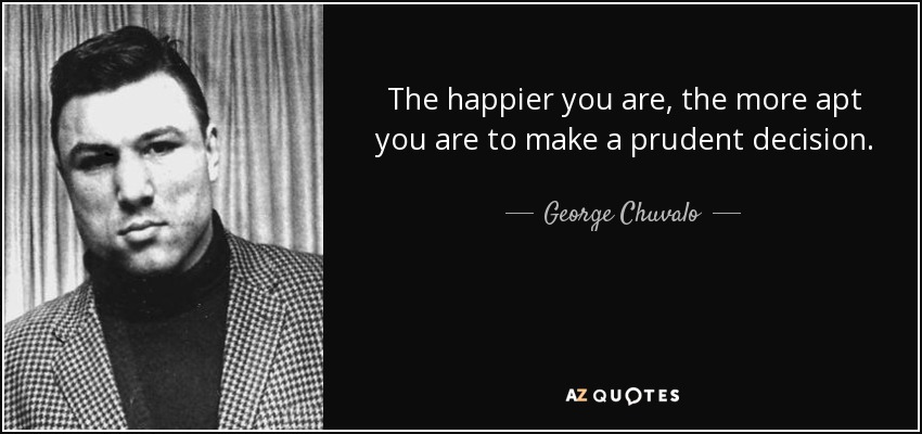 The happier you are, the more apt you are to make a prudent decision. - George Chuvalo