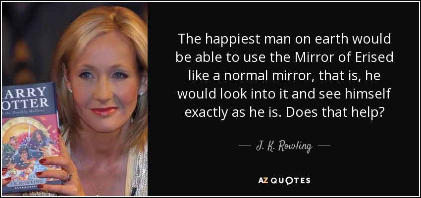 The happiest man on earth would be able to use the Mirror of Erised like a normal mirror, that is, he would look into it and see himself exactly as he is. Does that help? - J. K. Rowling