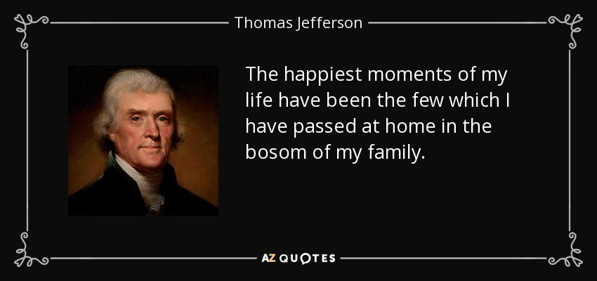 The happiest moments of my life have been the few which I have passed at home in the bosom of my family. - Thomas Jefferson