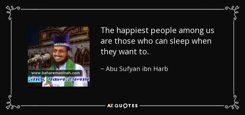 The happiest people among us are those who can sleep when they want to. - Abu Sufyan ibn Harb