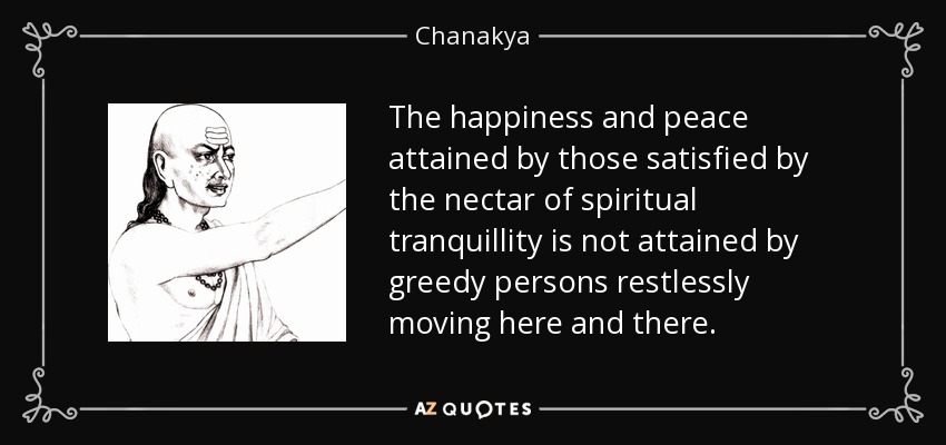 The happiness and peace attained by those satisfied by the nectar of spiritual tranquillity is not attained by greedy persons restlessly moving here and there. - Chanakya