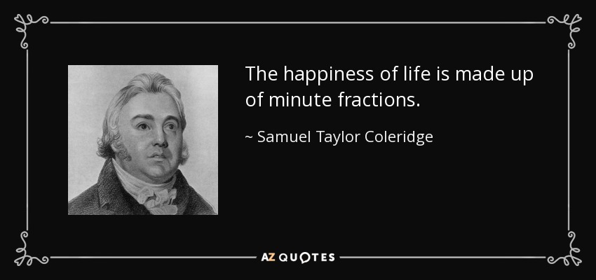 The happiness of life is made up of minute fractions. - Samuel Taylor Coleridge