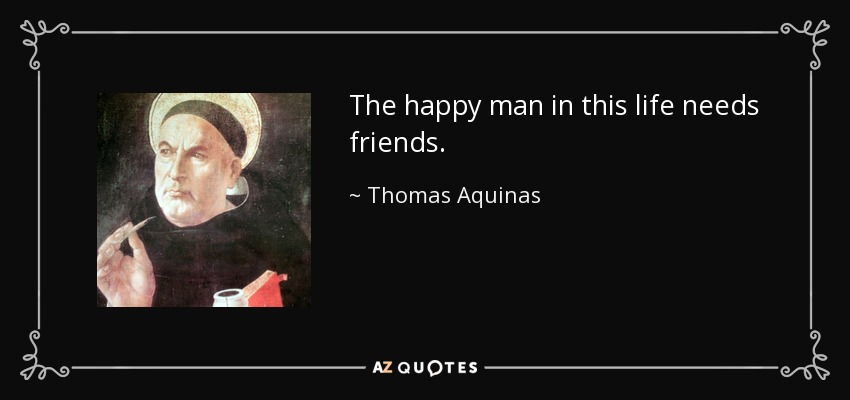 The happy man in this life needs friends. - Thomas Aquinas