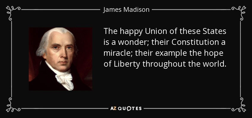 The happy Union of these States is a wonder; their Constitution a miracle; their example the hope of Liberty throughout the world. - James Madison