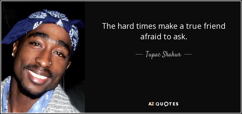 The hard times make a true friend afraid to ask. - Tupac Shakur
