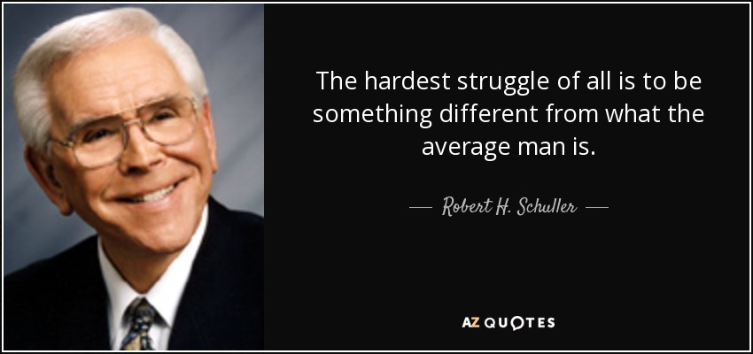 The hardest struggle of all is to be something different from what the average man is. - Robert H. Schuller