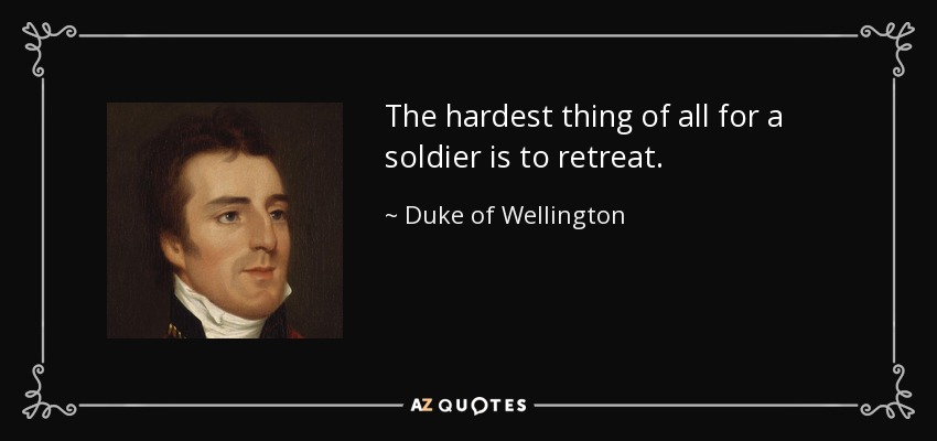 The hardest thing of all for a soldier is to retreat. - Duke of Wellington