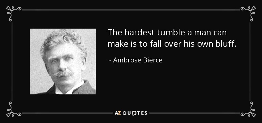 The hardest tumble a man can make is to fall over his own bluff. - Ambrose Bierce