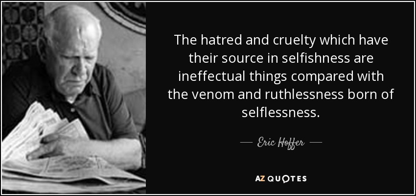 The hatred and cruelty which have their source in selfishness are ineffectual things compared with the venom and ruthlessness born of selflessness. - Eric Hoffer