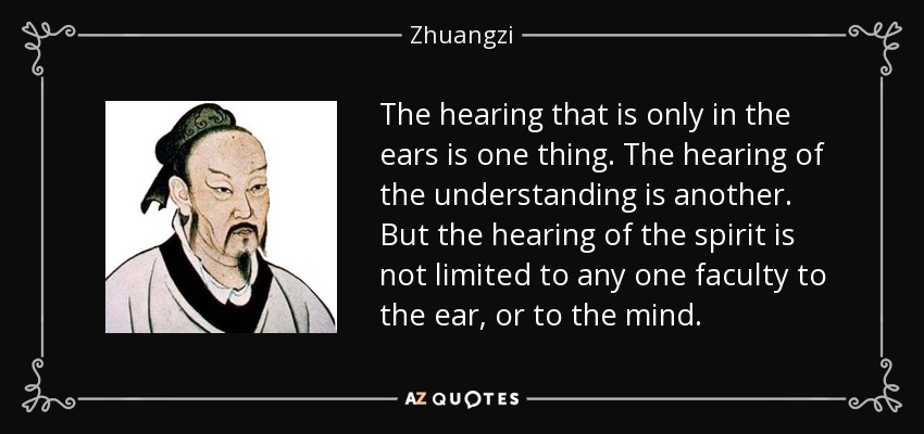 The hearing that is only in the ears is one thing. The hearing of the understanding is another. But the hearing of the spirit is not limited to any one faculty to the ear, or to the mind. - Zhuangzi