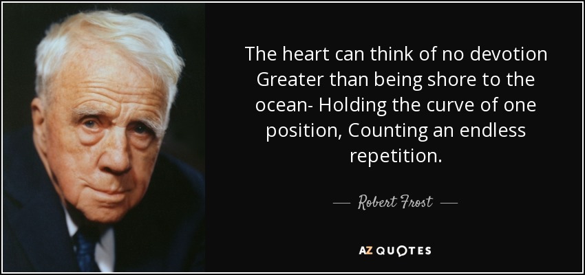 The heart can think of no devotion Greater than being shore to the ocean- Holding the curve of one position, Counting an endless repetition. - Robert Frost