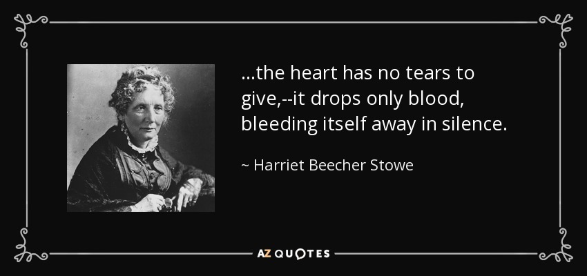 ...the heart has no tears to give,--it drops only blood, bleeding itself away in silence. - Harriet Beecher Stowe