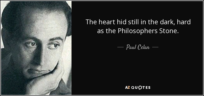 The heart hid still in the dark, hard as the Philosophers Stone. - Paul Celan