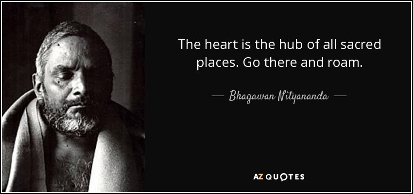 The heart is the hub of all sacred places. Go there and roam. - Bhagawan Nityananda