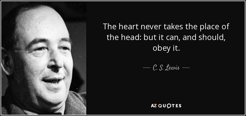 The heart never takes the place of the head: but it can, and should, obey it. - C. S. Lewis