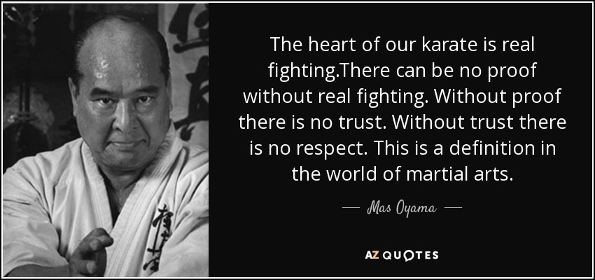 The heart of our karate is real fighting.There can be no proof without real fighting. Without proof there is no trust. Without trust there is no respect. This is a definition in the world of martial arts. - Mas Oyama