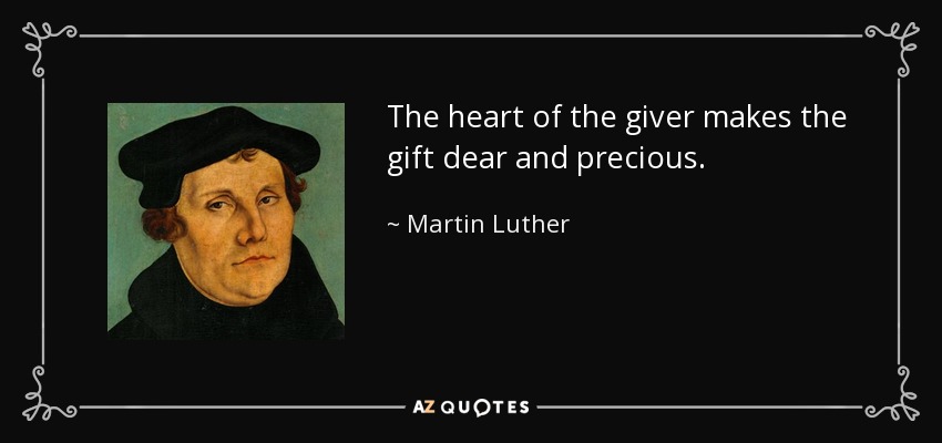 The heart of the giver makes the gift dear and precious. - Martin Luther