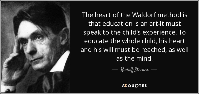 The heart of the Waldorf method is that education is an art-it must speak to the child's experience. To educate the whole child, his heart and his will must be reached, as well as the mind. - Rudolf Steiner