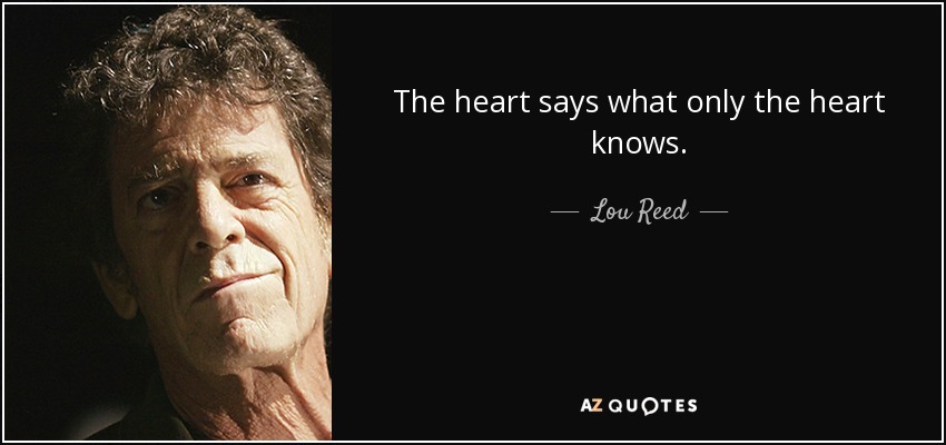 The heart says what only the heart knows. - Lou Reed