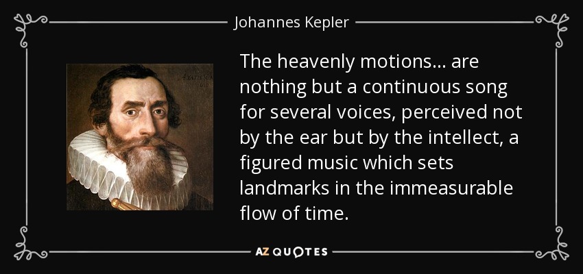 The heavenly motions... are nothing but a continuous song for several voices, perceived not by the ear but by the intellect, a figured music which sets landmarks in the immeasurable flow of time. - Johannes Kepler