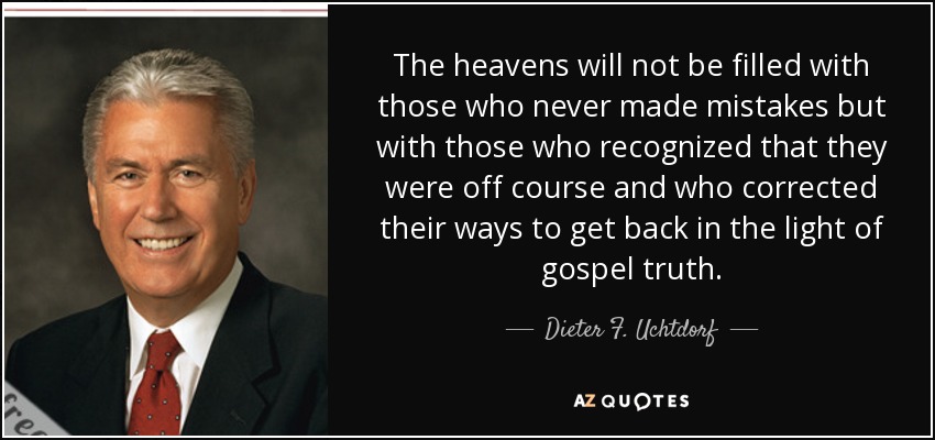 The heavens will not be filled with those who never made mistakes but with those who recognized that they were off course and who corrected their ways to get back in the light of gospel truth. - Dieter F. Uchtdorf