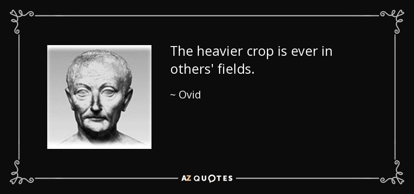 The heavier crop is ever in others' fields. - Ovid