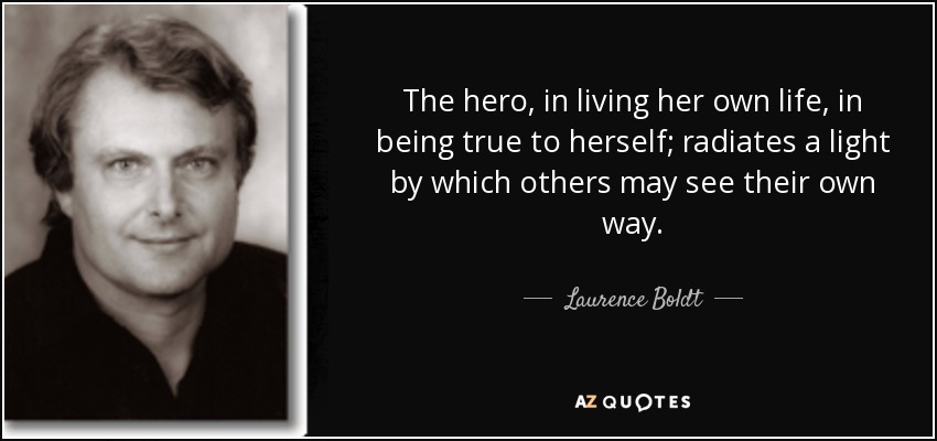 The hero, in living her own life, in being true to herself; radiates a light by which others may see their own way. - Laurence Boldt