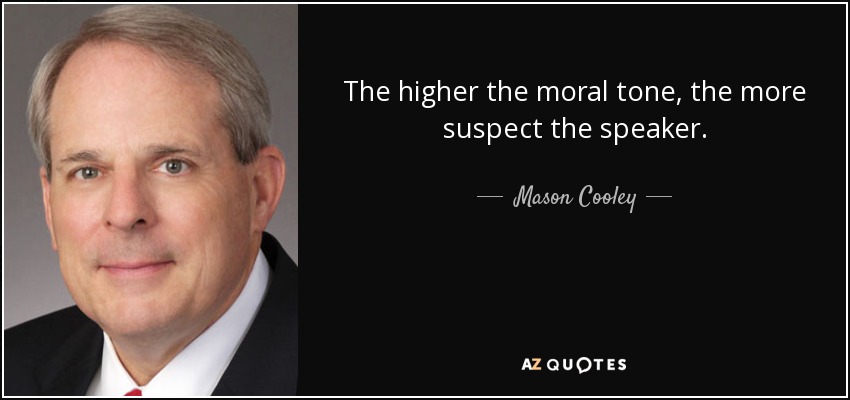 The higher the moral tone, the more suspect the speaker. - Mason Cooley