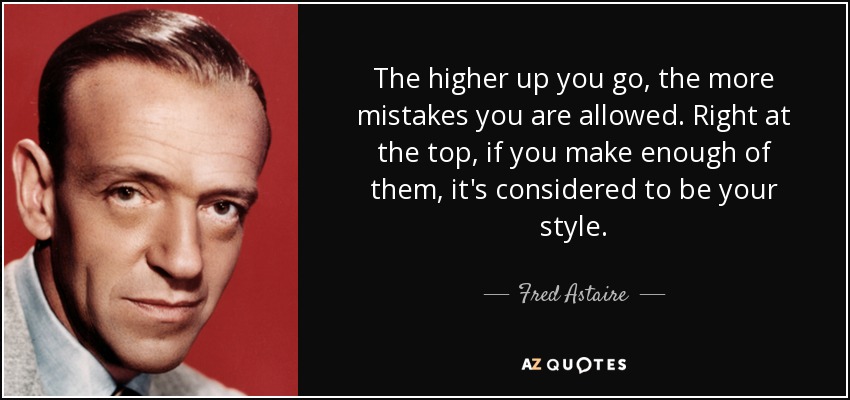 The higher up you go, the more mistakes you are allowed. Right at the top, if you make enough of them, it's considered to be your style. - Fred Astaire