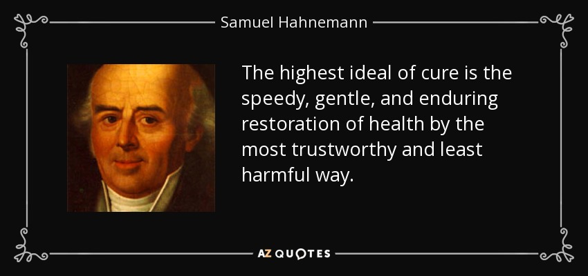 The highest ideal of cure is the speedy, gentle, and enduring restoration of health by the most trustworthy and least harmful way. - Samuel Hahnemann