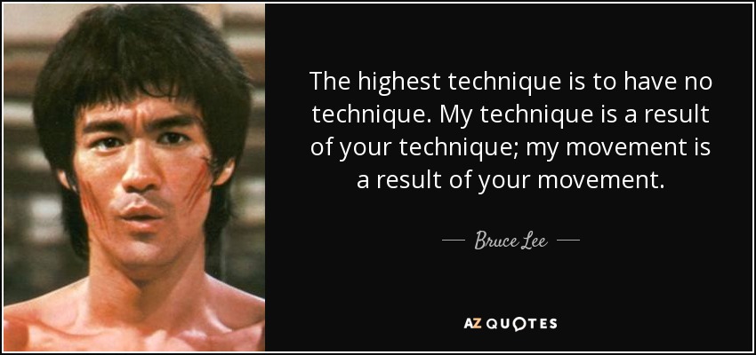 The highest technique is to have no technique. My technique is a result of your technique; my movement is a result of your movement. - Bruce Lee