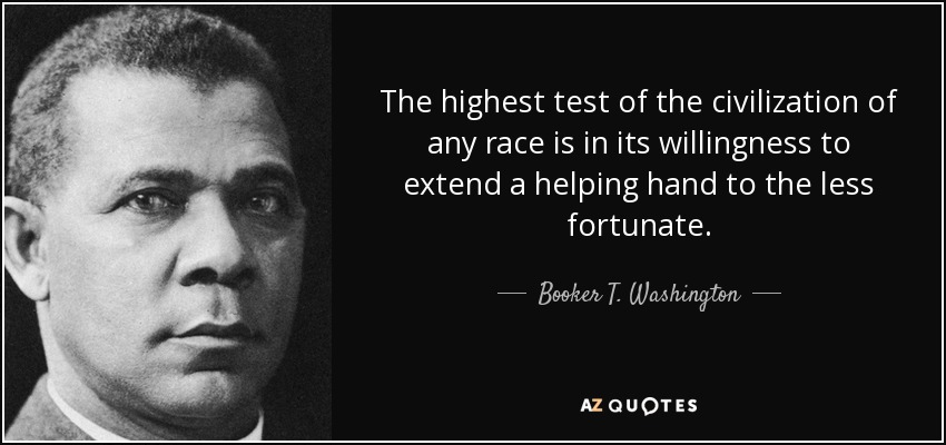 The highest test of the civilization of any race is in its willingness to extend a helping hand to the less fortunate. - Booker T. Washington
