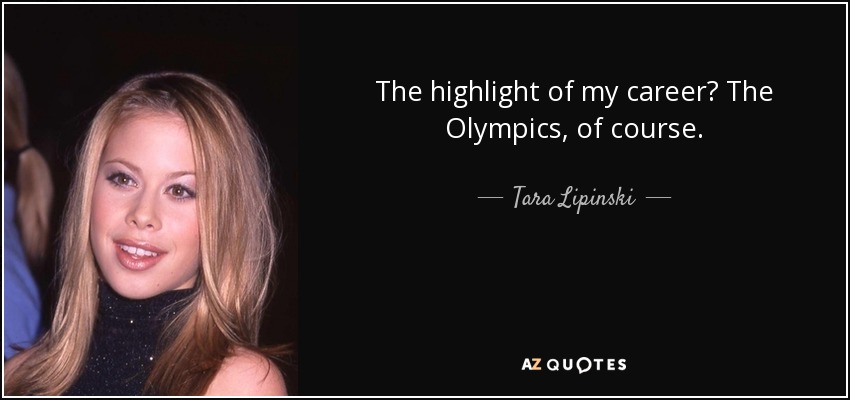 The highlight of my career? The Olympics, of course. - Tara Lipinski