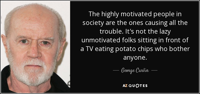 The highly motivated people in society are the ones causing all the trouble. It's not the lazy unmotivated folks sitting in front of a TV eating potato chips who bother anyone. - George Carlin