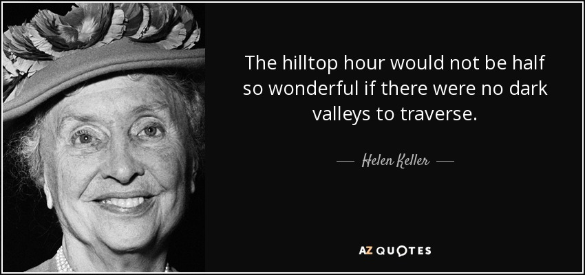 The hilltop hour would not be half so wonderful if there were no dark valleys to traverse. - Helen Keller
