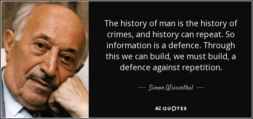 The history of man is the history of crimes, and history can repeat. So information is a defence. Through this we can build, we must build, a defence against repetition. - Simon Wiesenthal
